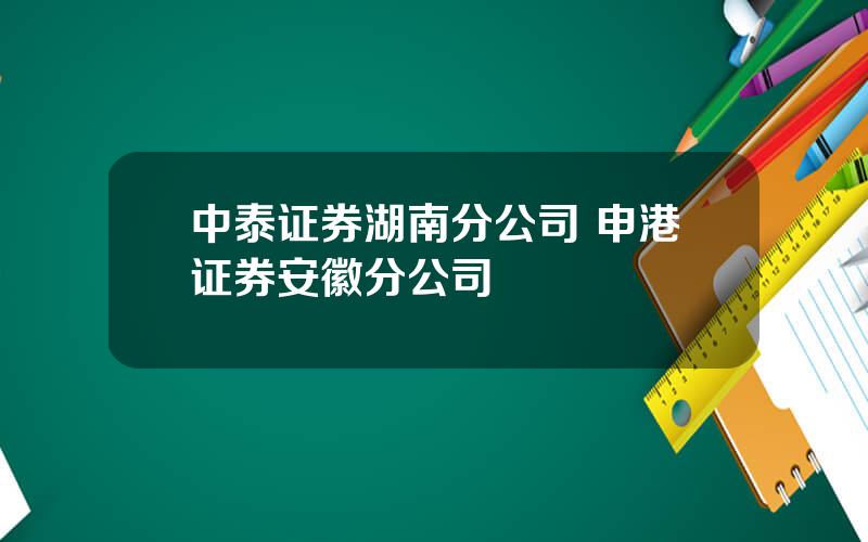 中泰证券湖南分公司 申港证券安徽分公司